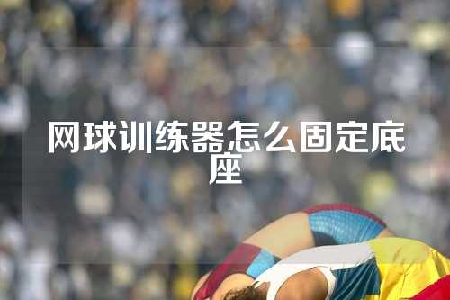 网球训练器怎么固定底座