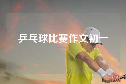 乒乓球比赛作文初一