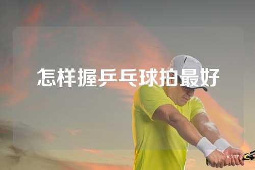 怎样握乒乓球拍最好