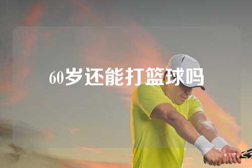 60岁还能打篮球吗