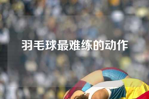 羽毛球最难练的动作