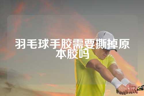 羽毛球手胶需要撕掉原本胶吗