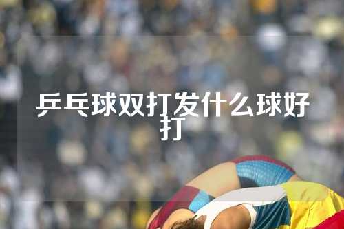 乒乓球双打发什么球好打