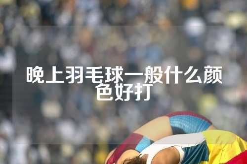 晚上羽毛球一般什么颜色好打