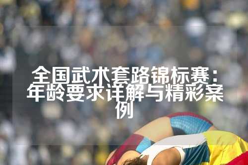 全国武术套路锦标赛：年龄要求详解与精彩案例