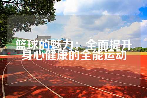 篮球的魅力：全面提升身心健康的全能运动