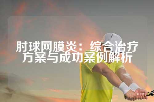 肘球网膜炎：综合治疗方案与成功案例解析