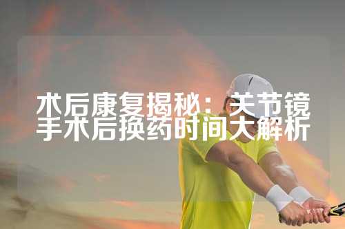 术后康复揭秘：关节镜手术后换药时间大解析