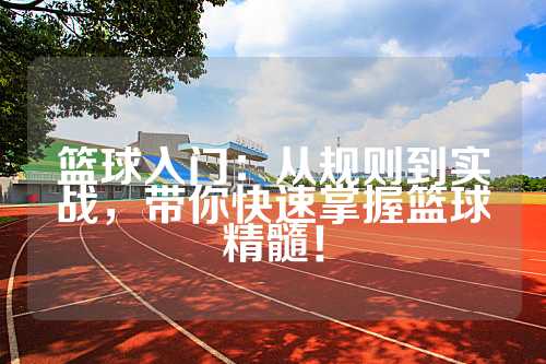 篮球入门：从规则到实战，带你快速掌握篮球精髓！
