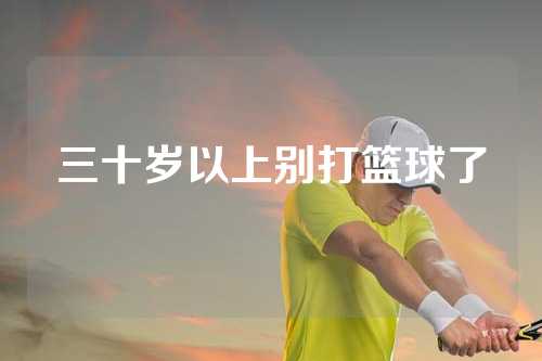 三十岁以上别打篮球了