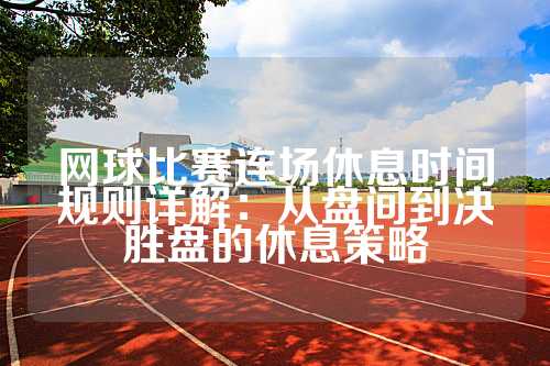 网球比赛连场休息时间规则详解：从盘间到决胜盘的休息策略