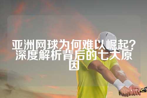亚洲网球为何难以崛起？深度解析背后的七大原因