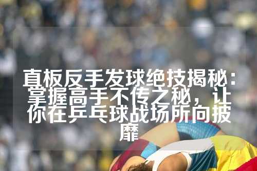 直板反手发球绝技揭秘：掌握高手不传之秘，让你在乒乓球战场所向披靡