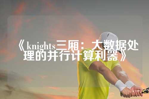 《knights三厢：大数据处理的并行计算利器》