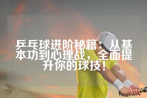 乒乓球进阶秘籍：从基本功到心理战，全面提升你的球技！