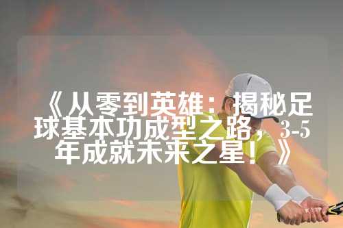 《从零到英雄：揭秘足球基本功成型之路，3-5年成就未来之星！》