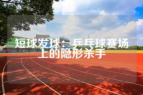 短球发球：乒乓球赛场上的隐形杀手