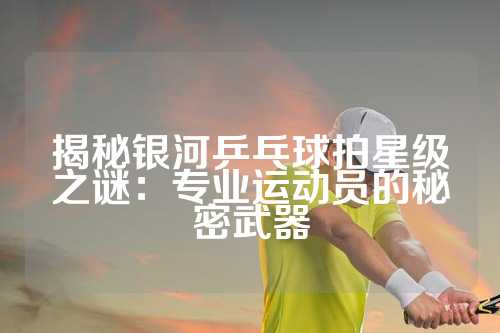 揭秘银河乒乓球拍星级之谜：专业运动员的秘密武器