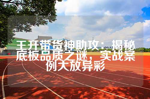 王开带货神助攻：揭秘底板品质之谜，实战案例大放异彩