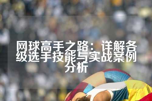 网球高手之路：详解各级选手技能与实战案例分析