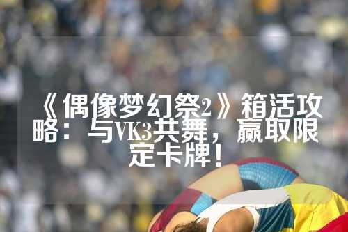《偶像梦幻祭2》箱活攻略：与VK3共舞，赢取限定卡牌！