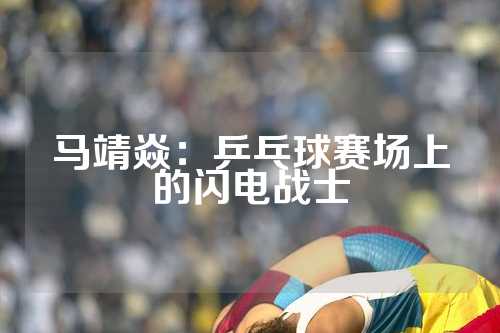 马靖焱：乒乓球赛场上的闪电战士