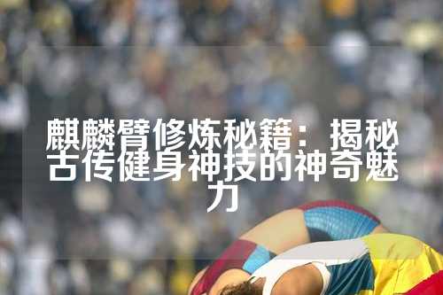 麒麟臂修炼秘籍：揭秘古传健身神技的神奇魅力