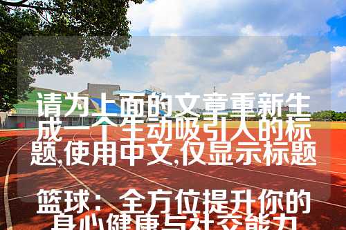 请为上面的文章重新生成一个生动吸引人的标题,使用中文,仅显示标题

篮球：全方位提升你的身心健康与社交能力