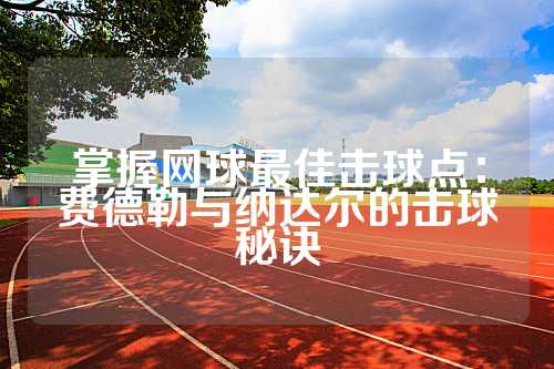 掌握网球最佳击球点：费德勒与纳达尔的击球秘诀