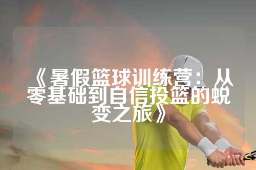 《暑假篮球训练营：从零基础到自信投篮的蜕变之旅》