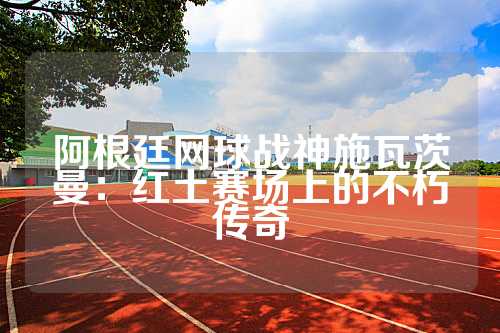 阿根廷网球战神施瓦茨曼：红土赛场上的不朽传奇
