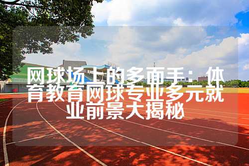 网球场上的多面手：体育教育网球专业多元就业前景大揭秘