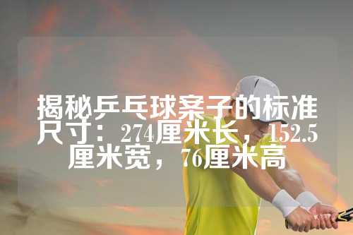 揭秘乒乓球案子的标准尺寸：274厘米长，152.5厘米宽，76厘米高