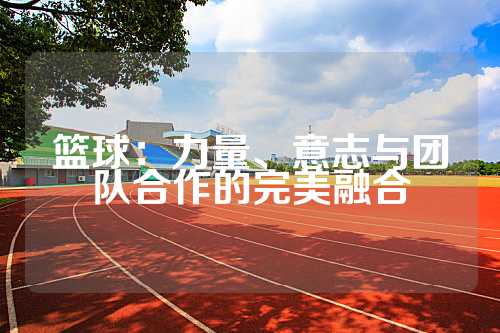 篮球：力量、意志与团队合作的完美融合