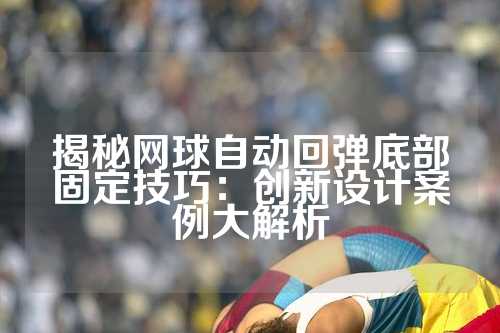 揭秘网球自动回弹底部固定技巧：创新设计案例大解析