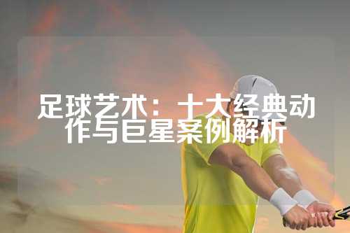 足球艺术：十大经典动作与巨星案例解析