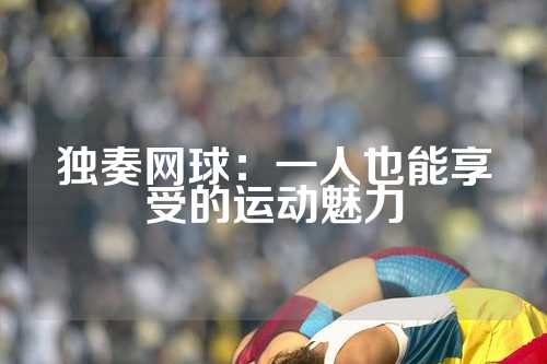 独奏网球：一人也能享受的运动魅力