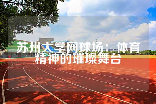 苏州大学网球场：体育精神的璀璨舞台