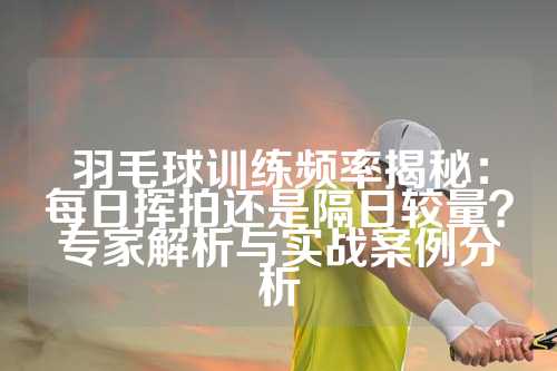 羽毛球训练频率揭秘：每日挥拍还是隔日较量？专家解析与实战案例分析