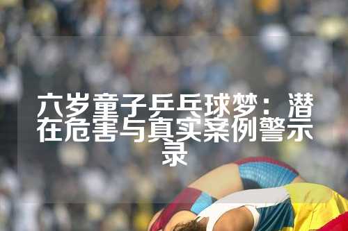 六岁童子乒乓球梦：潜在危害与真实案例警示录