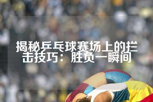 揭秘乒乓球赛场上的拦击技巧：胜负一瞬间
