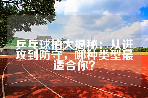 乒乓球拍大揭秘：从进攻到防守，哪种类型最适合你？