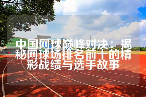 中国网球巅峰对决：揭秘网球场排名前十的精彩战绩与选手故事