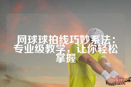 网球球拍线巧妙系法：专业级教学，让你轻松掌握