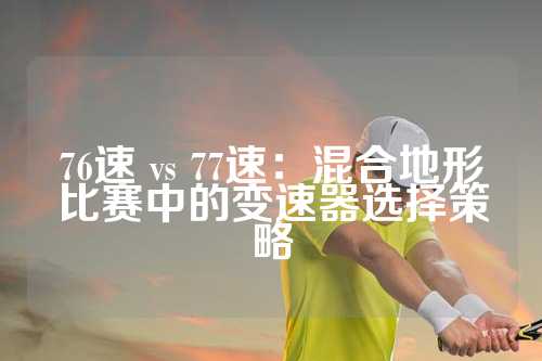 76速 vs 77速：混合地形比赛中的变速器选择策略