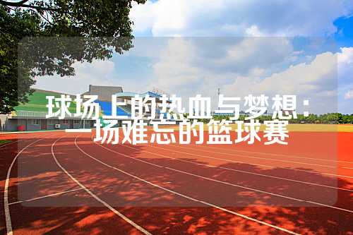 球场上的热血与梦想：一场难忘的篮球赛