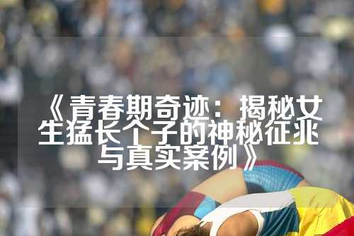 《青春期奇迹：揭秘女生猛长个子的神秘征兆与真实案例》