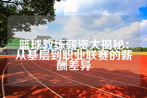 篮球教练薪资大揭秘：从基层到职业联赛的薪酬差异
