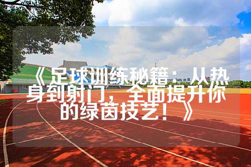 《足球训练秘籍：从热身到射门，全面提升你的绿茵技艺！》