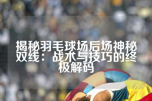 揭秘羽毛球场后场神秘双线：战术与技巧的终极解码